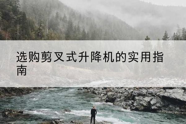 丽江剪叉式升降机怎么选-选购剪叉式升降机的实用指南
