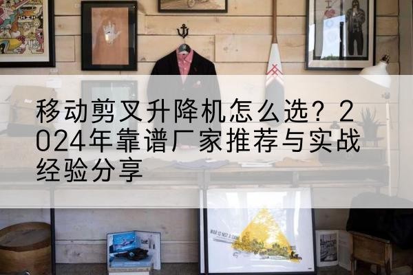 丽江升降平台厂家推荐-移动剪叉升降机怎么选?2024年靠谱厂家推荐与实战经验分享