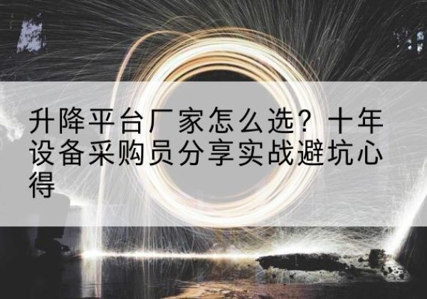 丽江升降平台厂家-怎么选？十年设备采购员分享实战避坑心得