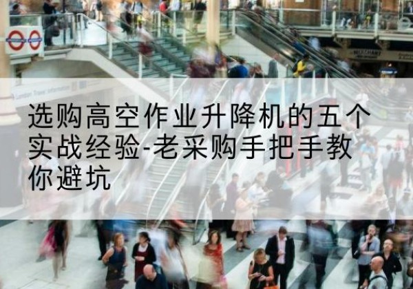 丽江高空作业升降机厂家-选购高空作业升降机的五个实战经验-老采购手把手教你避坑