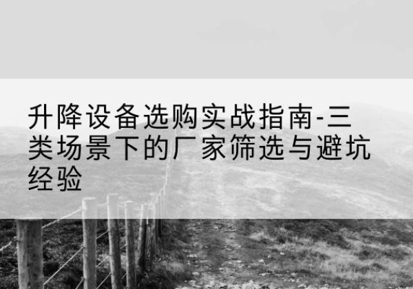 丽江移动式升降机厂家推荐-升降设备选购实战指南-三类场景下的厂家筛选与避坑经验