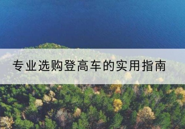 丽江电动登高车厂家推荐-专业选购登高车的实用指南