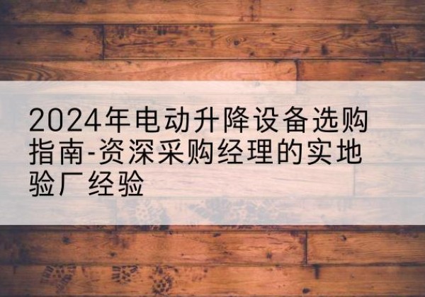 丽江电动剪叉升降平台厂家-2024年电动升降设备选购指南-资深采购经理的实地验厂经验