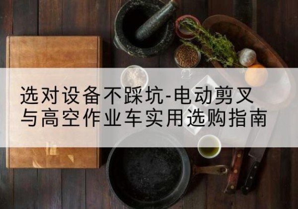 丽江电动剪叉升降平台怎么选-选对设备不踩坑-电动剪叉与高空作业车实用选购指南