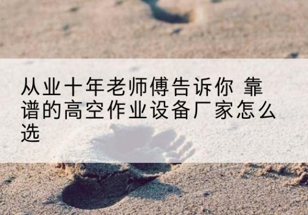 丽江高空作业升降机厂家推荐-从业十年老师傅告诉你 靠谱的高空作业设备厂家怎么选