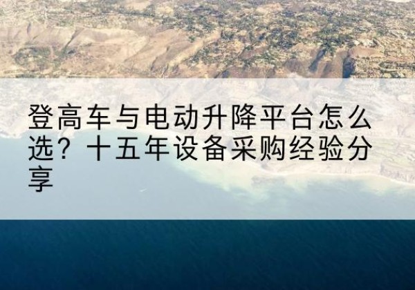 丽江登高车厂家厂家-登高车与电动升降平台怎么选？十五年设备采购经验分享