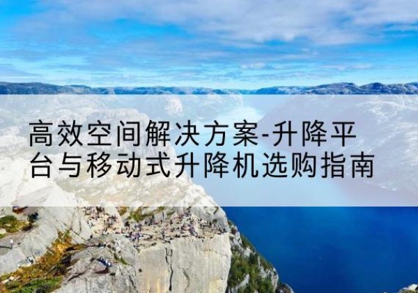 丽江升降平台厂家-*空间解决方案-升降平台与移动式升降机选购指南