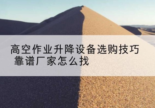 丽江电动升降平台厂家推荐-高空作业升降设备选购技巧 靠谱厂家怎么找
