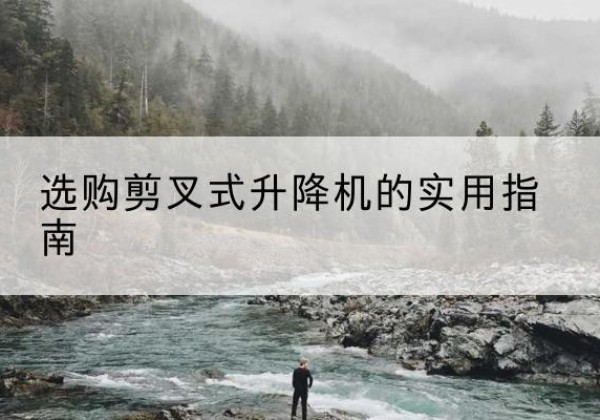丽江剪叉式升降机怎么选-选购剪叉式升降机的实用指南